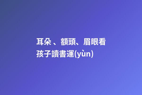 耳朵、額頭、眉眼看孩子讀書運(yùn)